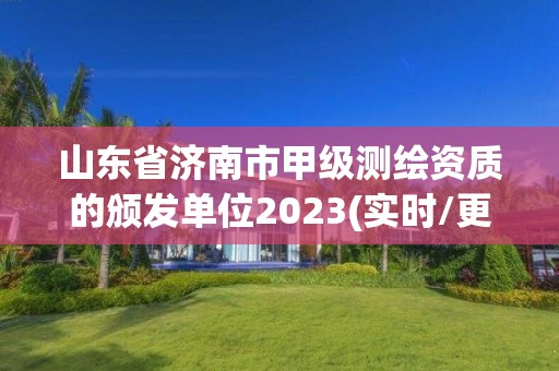 山东省济南市甲级测绘资质的颁发单位2023(实时/更新中)