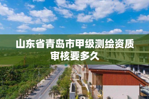 山东省青岛市甲级测绘资质审核要多久