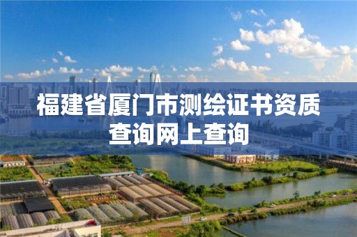 福建省厦门市测绘证书资质查询网上查询