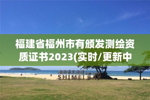 福建省福州市有颁发测绘资质证书2023(实时/更新中)