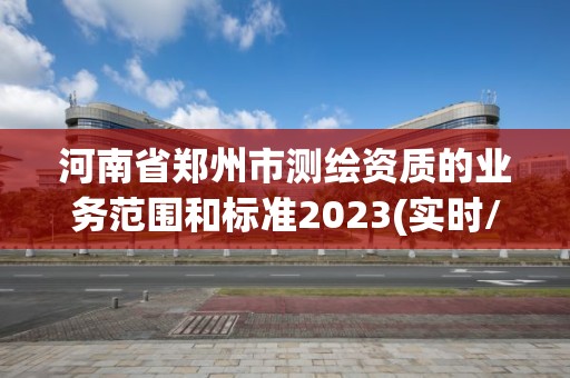 河南省郑州市测绘资质的业务范围和标准2023(实时/更新中)