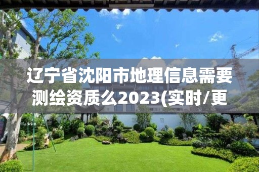 辽宁省沈阳市地理信息需要测绘资质么2023(实时/更新中)