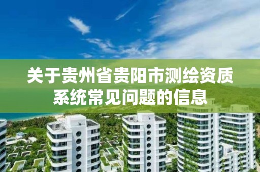 关于贵州省贵阳市测绘资质系统常见问题的信息