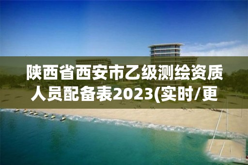 陕西省西安市乙级测绘资质人员配备表2023(实时/更新中)