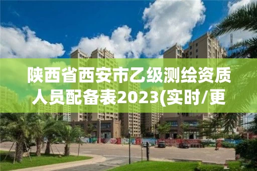 陕西省西安市乙级测绘资质人员配备表2023(实时/更新中) 陕西省西安市乙级测绘资质人员配备表2023(实时/更新中)