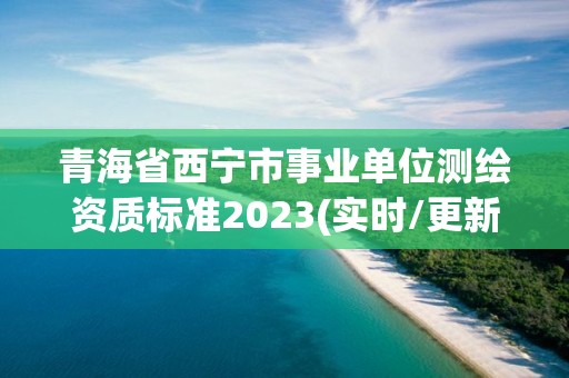 青海省西宁市事业单位测绘资质标准2023(实时/更新中)