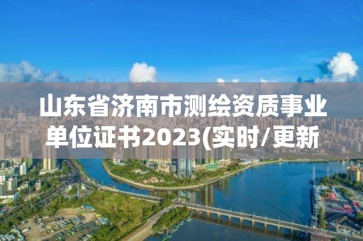 山东省济南市测绘资质事业单位证书2023(实时/更新中)