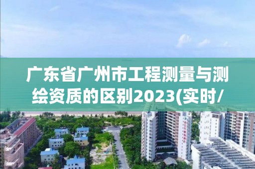 广东省广州市工程测量与测绘资质的区别2023(实时/更新中)