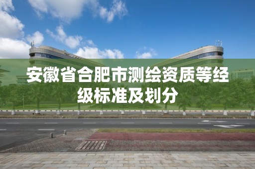 安徽省合肥市测绘资质等经级标准及划分