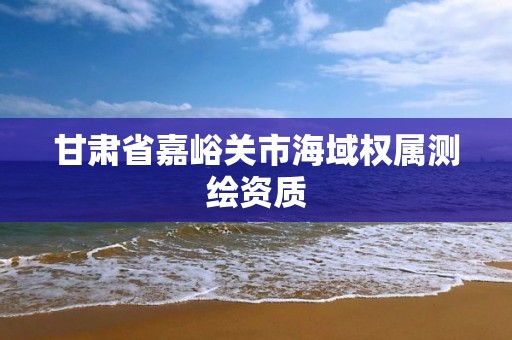 甘肃省嘉峪关市海域权属测绘资质