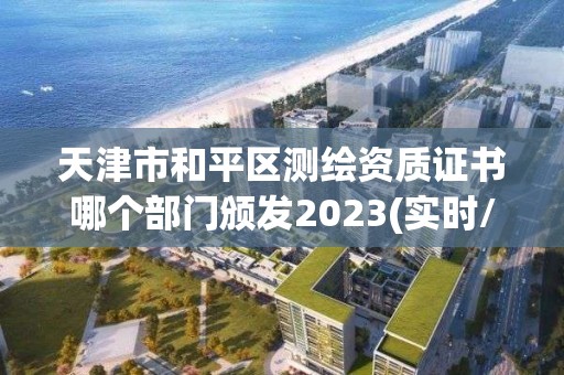 天津市和平区测绘资质证书哪个部门颁发2023(实时/更新中)