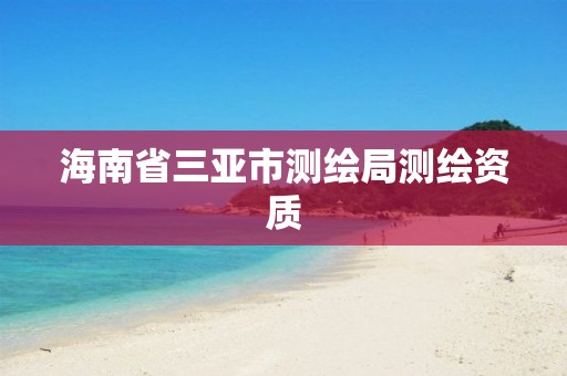 海南省三亚市测绘局测绘资质