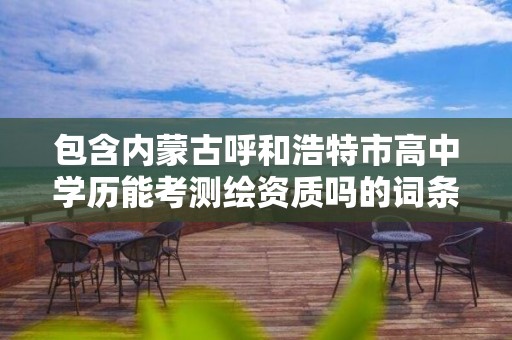 包含内蒙古呼和浩特市高中学历能考测绘资质吗的词条