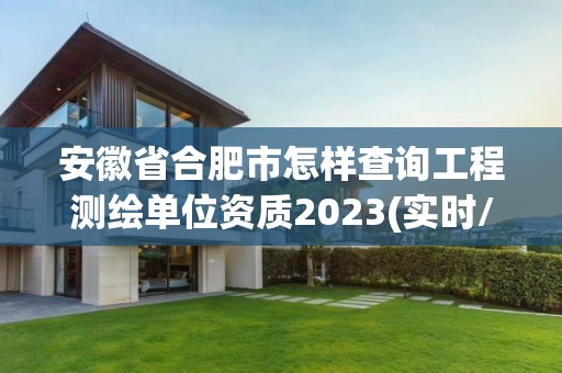 安徽省合肥市怎样查询工程测绘单位资质2023(实时/更新中)