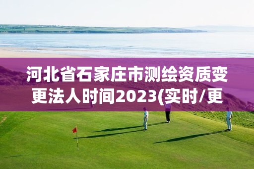 河北省石家庄市测绘资质变更法人时间2023(实时/更新中)