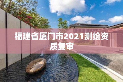 福建省厦门市2021测绘资质复审