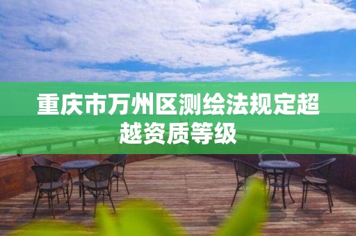 重庆市万州区测绘法规定超越资质等级