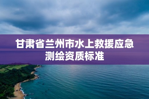 甘肃省兰州市水上救援应急测绘资质标准