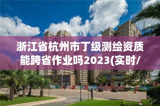 浙江省杭州市丁级测绘资质能跨省作业吗2023(实时/更新中)