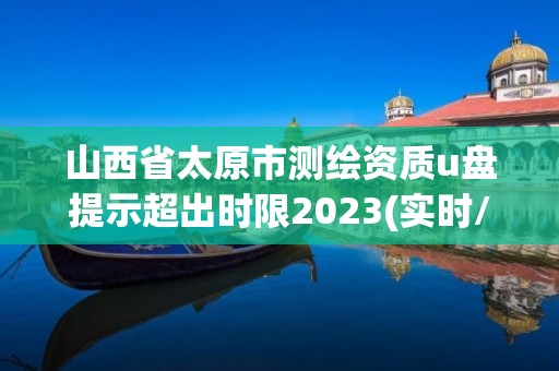 山西省太原市测绘资质u盘提示超出时限2023(实时/更新中)