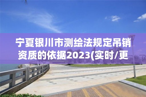 宁夏银川市测绘法规定吊销资质的依据2023(实时/更新中)