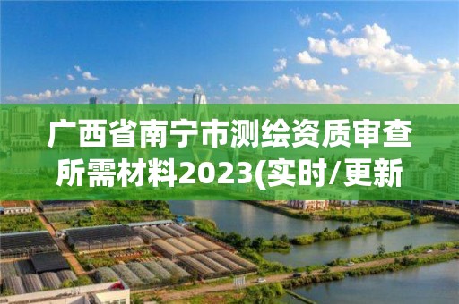 广西省南宁市测绘资质审查所需材料2023(实时/更新中)