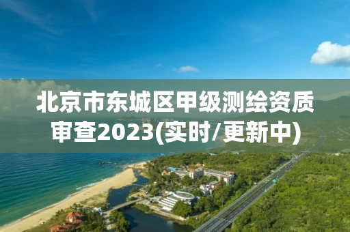 北京市东城区甲级测绘资质审查2023(实时/更新中) 北京市东城区甲级测绘资质审查2023(实时/更新中)