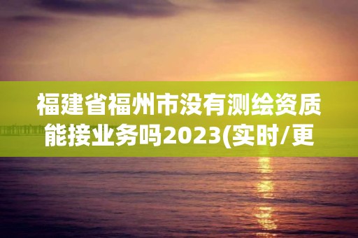 福建省福州市没有测绘资质能接业务吗2023(实时/更新中)