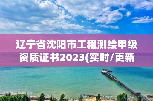 辽宁省沈阳市工程测绘甲级资质证书2023(实时/更新中)