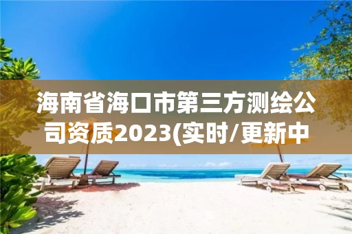 海南省海口市第三方测绘公司资质2023(实时/更新中) 海南省海口市第三方测绘公司资质2023(实时/更新中)