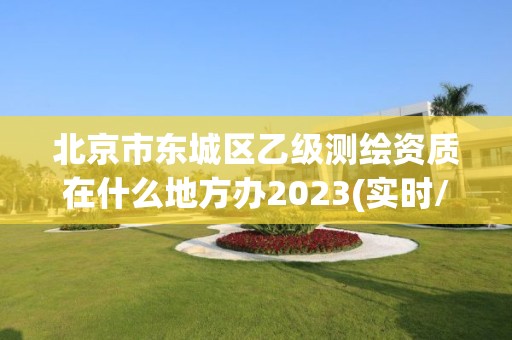 北京市东城区乙级测绘资质在什么地方办2023(实时/更新中)