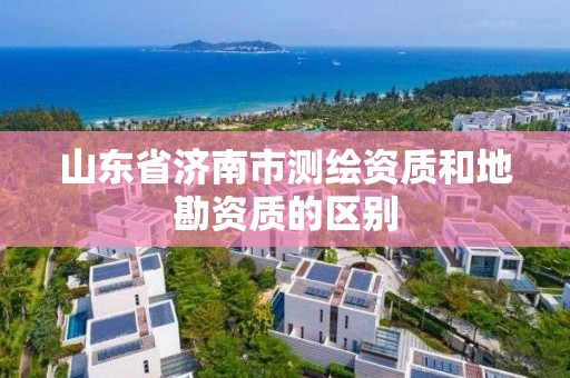 山东省济南市测绘资质和地勘资质的区别