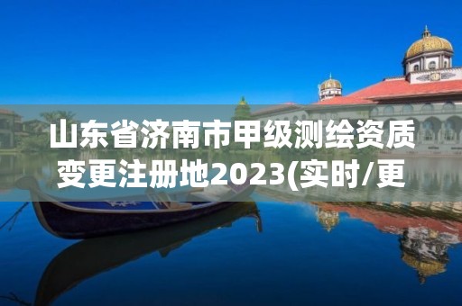 山东省济南市甲级测绘资质变更注册地2023(实时/更新中)