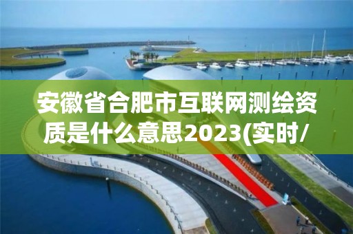 安徽省合肥市互联网测绘资质是什么意思2023(实时/更新中)