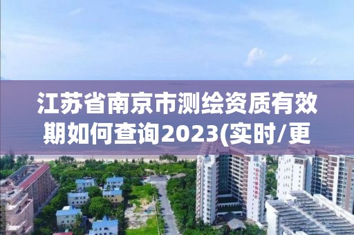 江苏省南京市测绘资质有效期如何查询2023(实时/更新中)