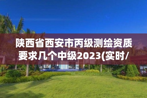 陕西省西安市丙级测绘资质要求几个中级2023(实时/更新中)