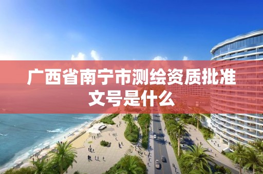 广西省南宁市测绘资质批准文号是什么