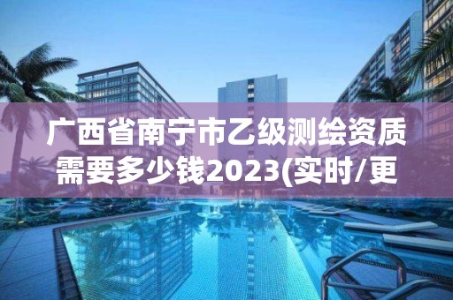 广西省南宁市乙级测绘资质需要多少钱2023(实时/更新中)