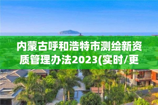 内蒙古呼和浩特市测绘新资质管理办法2023(实时/更新中)