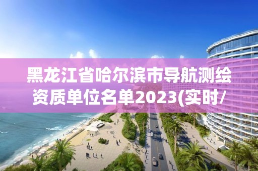 黑龙江省哈尔滨市导航测绘资质单位名单2023(实时/更新中)