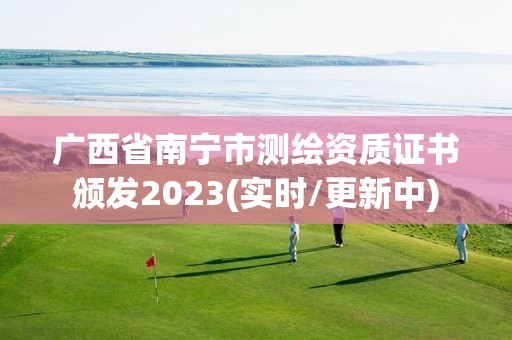 广西省南宁市测绘资质证书颁发2023(实时/更新中)