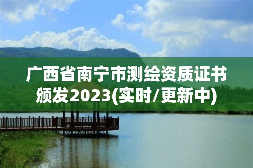 广西省南宁市测绘资质证书颁发2023(实时/更新中) 广西省南宁市测绘资质证书颁发2023(实时/更新中)