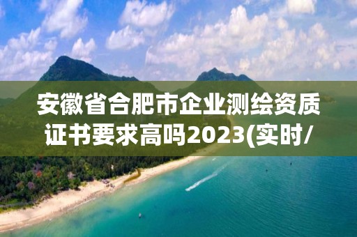 安徽省合肥市企业测绘资质证书要求高吗2023(实时/更新中)