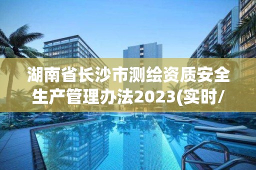 湖南省长沙市测绘资质安全生产管理办法2023(实时/更新中)