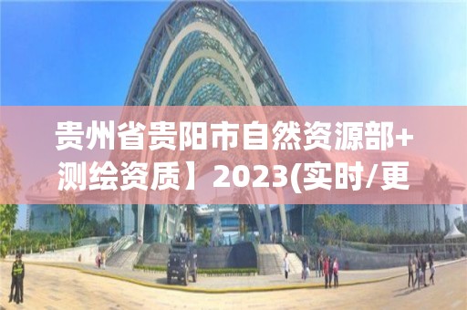 贵州省贵阳市自然资源部+测绘资质】2023(实时/更新中)