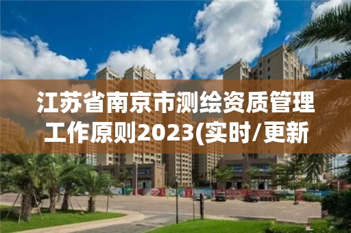 江苏省南京市测绘资质管理工作原则2023(实时/更新中) 江苏省南京市测绘资质管理工作原则2023(实时/更新中)