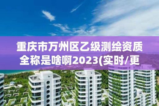 重庆市万州区乙级测绘资质全称是啥啊2023(实时/更新中)