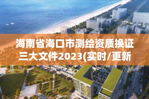 海南省海口市测绘资质换证三大文件2023(实时/更新中)