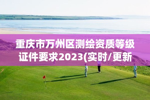 重庆市万州区测绘资质等级证件要求2023(实时/更新中)