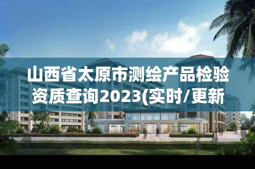 山西省太原市测绘产品检验资质查询2023(实时/更新中)